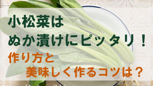 小松菜はぬか漬けにピッタリ！作り方と美味しく作るコツは？
